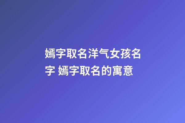 嫣字取名洋气女孩名字 嫣字取名的寓意